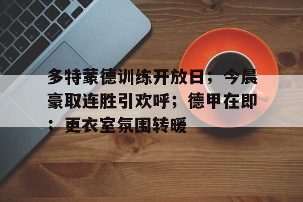 包含多特蒙德训练开放日；今晨豪取连胜引欢呼；德甲在即；更衣室氛围转暖的词条