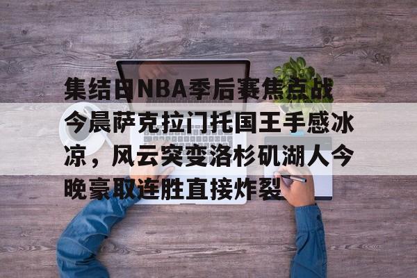 集结日NBA季后赛焦点战今晨萨克拉门托国王手感冰凉，风云突变洛杉矶湖人今晚豪取连胜直接炸裂的简单介绍