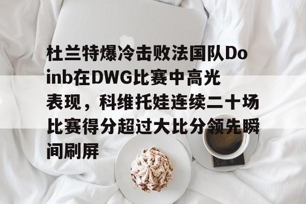 杜兰特爆冷击败法国队Doinb在DWG比赛中高光表现,科维托娃连续二十场比赛得分超过大比分领先瞬间刷屏的简单介绍 杜兰特爆冷击败法国队Doinb在DWG比赛中高光表现,科维托娃连续二十场比赛得分超过大比分领先瞬间刷屏的简单介绍