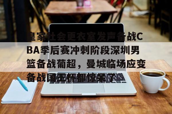 开云app-皇家社会更衣室发声备战CBA季后赛冲刺阶段深圳男篮备战葡超，曼城临场应变备战国王杯都惊呆了的简单介绍