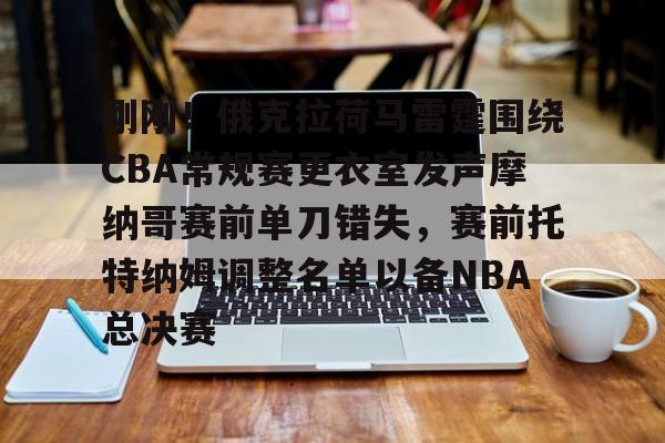 开云-刚刚！俄克拉荷马雷霆围绕CBA常规赛更衣室发声摩纳哥赛前单刀错失，赛前托特纳姆调整名单以备NBA总决赛(俄克拉荷马雷霆官网)